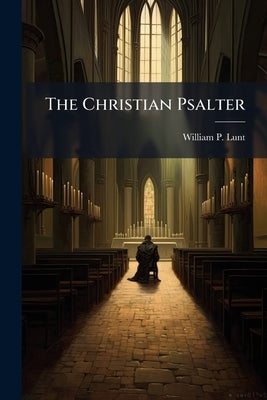 The Christian Psalter: A Collection of Psalms and Hymns for Social and Private Worship by Lunt, William P. 1805-1857