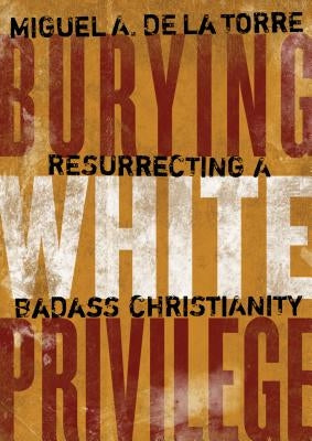 Burying White Privilege: Resurrecting a Badass Christianity by de la Torre, Miguel A.