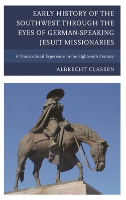 Early History of the Southwest through the Eyes of German-Speaking Jesuit Missionaries: A Transcultural Experience in the Eighteenth Century by Classen, Albrecht