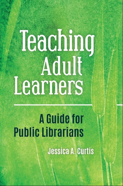 Teaching Adult Learners: A Guide for Public Librarians by Curtis, Jessica A.