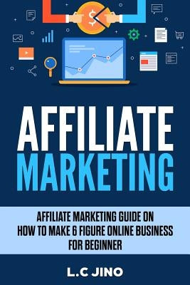 Affiliate Marketing: Affiliate Marketing Guide on How to Make 6 Figure Online Business for Beginner by L. C. Jino