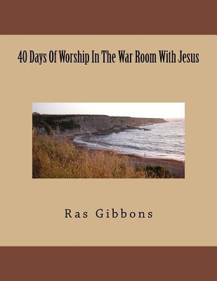 40 Days Of Worship In The War Room With Jesus by Gibbons, Ras