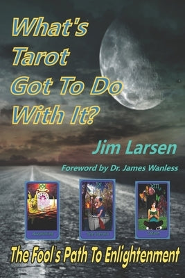 What's Tarot Got to Do With It?: The Fool's Path to Enlightenment by Wanless, James