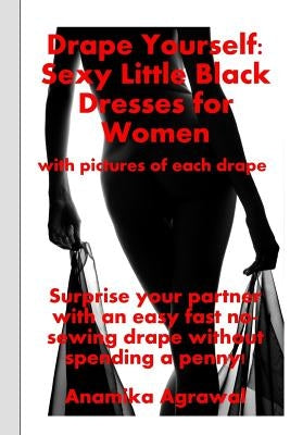 Drape Yourself: Sexy Little Black Dresses for Women: Surprise your partner with an easy fast no-sewing drape without spending a penny by Agrawal, Anamika