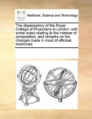 The Dispensatory of the Royal College of Physicians in London: With Some Notes Relating to the Manner of Composition, and Remarks on the Changes Made by Multiple Contributors