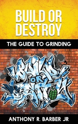 Build or Destroy: "The guide to grinding" by Barber, Anthony R., Jr.