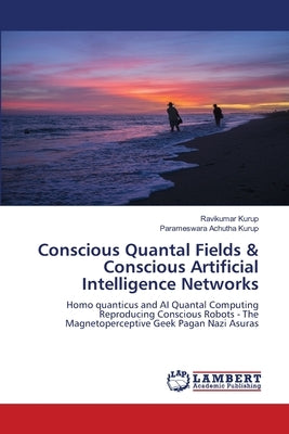 Conscious Quantal Fields & Conscious Artificial Intelligence Networks by Kurup, Ravikumar