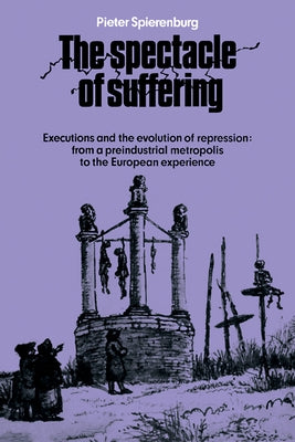 The Spectacle of Suffering: Executions and the Evolution of Repression: From a Preindustrial Metropolis to the European Experience by Spierenburg, Pieter