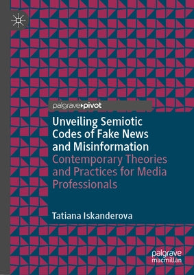 Unveiling Semiotic Codes of Fake News and Misinformation: Contemporary Theories and Practices for Media Professionals by Iskanderova, Tatiana