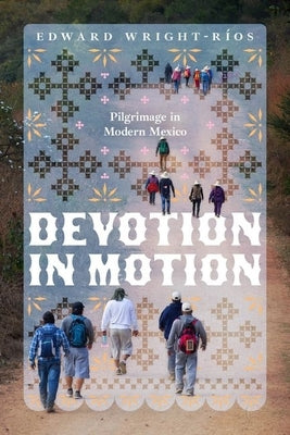Devotion in Motion: Pilgrimage in Modern Mexico by Wright-Ríos, Edward