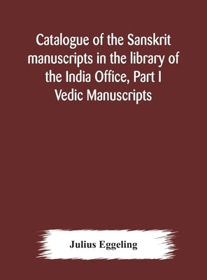 Catalogue of the Sanskrit manuscripts in the library of the India Office, Part I Vedic Manuscripts by Eggeling, Julius
