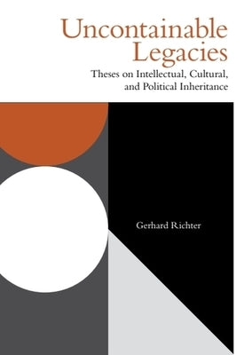 Uncontainable Legacies: Theses on Intellectual, Cultural, and Political Inheritance by Richter, Gerhard