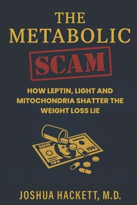 The Metabolic Scam: How Leptin, Light and Mitochondria Shatter the Weight Loss Lie by Hackett, Joshua