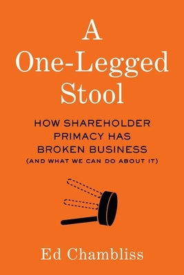 A One-Legged Stool: How Shareholder Primacy Has Broken Business (And What We Can Do About It) by Chambliss, Ed