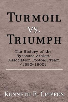 Turmoil vs. Triumph: The History of the Syracuse Athletic Association Football Team (1890-1900) by Crippen, Kenneth R.