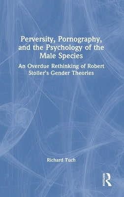 Perversity, Pornography, and the Psychology of the Male Species: An Overdue Rethinking of Robert Stoller's Gender Theories by Tuch, Richard