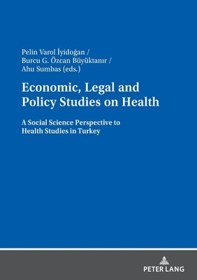 Economic, Legal and Policy Studies on Health: A Social Science Perspective to Health Studies in Turkey by Varol İyidoğan, Pelin