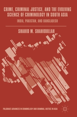 Crime, Criminal Justice, and the Evolving Science of Criminology in South Asia: India, Pakistan, and Bangladesh by Shahidullah, Shahid M.
