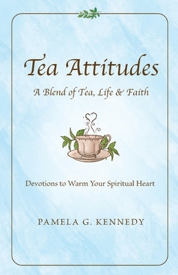 Tea Attitudes: A Blend of Tea, Life & Faith by Kennedy, Pamela G.