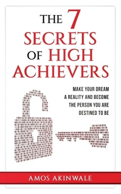 The 7 Secrets of High Achievers: Make Your Dream A Reality And Become The Person You Are Destined To Be by Akinwale, Amos