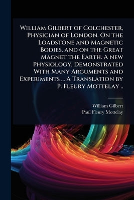 William Gilbert of Colchester, Physician of London. On the Loadstone and Magnetic Bodies, and on the Great Magnet the Earth. A new Physiology, Demonst by Gilbert, William