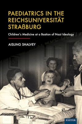 Paediatrics in the Reichsuniversität Straßburg: Children's Medicine at a Bastion of Nazi Ideology by Shalvey, Aisling