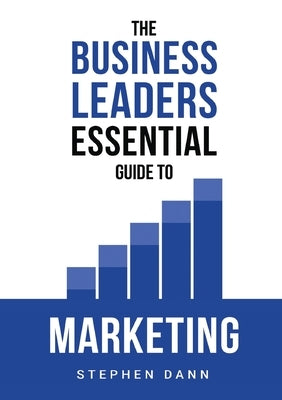 The Business Leaders Essential Guide to Marketing: How to make sure your marketing delivers results. The reason your marketing might fail and how to f by Dann, Stephen