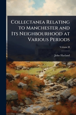 Collectanea Relating to Manchester and Its Neighbourhood at Various Periods by Harland, John