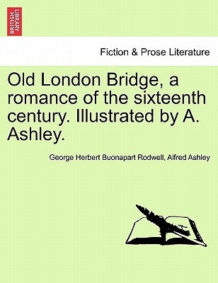 Old London Bridge, a Romance of the Sixteenth Century. Illustrated by A. Ashley. by Rodwell, George Herbert Buonapart