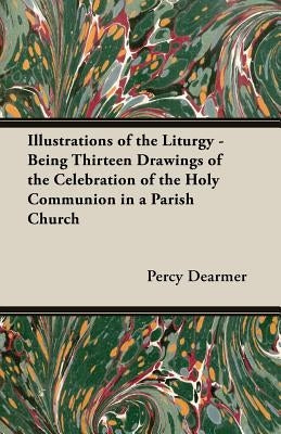 Illustrations of the Liturgy - Being Thirteen Drawings of the Celebration of the Holy Communion in a Parish Church by Dearmer, Percy
