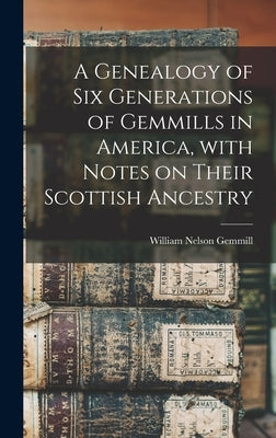 A Genealogy of Six Generations of Gemmills in America, With Notes on Their Scottish Ancestry by Gemmill, William Nelson