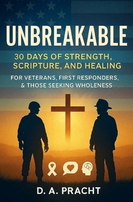 Unbreakable: 30 Days of Strength, Scripture, and Healing for Veterans, First Responders, and Those Seeking Wholeness by Pracht, D. A.
