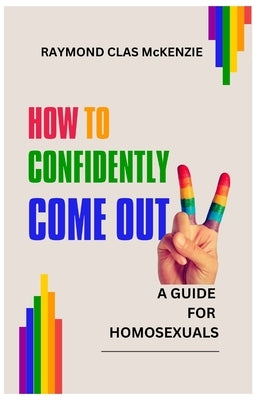 How to Confidently Come Out: A Guide for Homosexuals by McKenzie, Raymond Clas