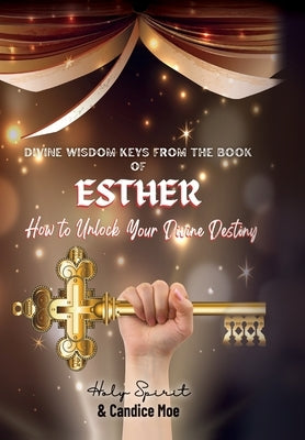 Divine Wisdom Keys from the Book of Esther: How To Unlock Your Divine Destiny by Moe, Candice