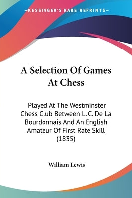 A Selection Of Games At Chess: Played At The Westminster Chess Club Between L. C. De La Bourdonnais And An English Amateur Of First Rate Skill (1835) by Lewis, William