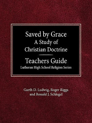 Saved by Grace A Study of Christian Doctrine Teacher's Guide Lutheran High School Religion Series by Ludwig, Garth D.