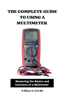 The Complete Guide To Using A Multimeter: Mastering the Basics and functions of a Multimeter by M. Belville, William