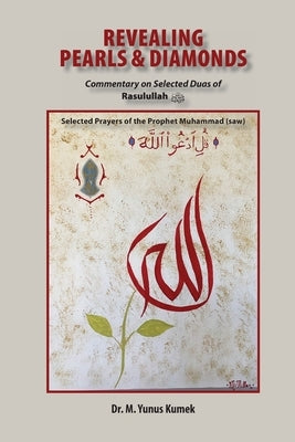 Revealing Pearls and Diamonds: Selected Prayers of the Prophet Muhammad (saw): Commentary on the Selected Duas of Rasulullah صلى &# by Kumek, Yunus