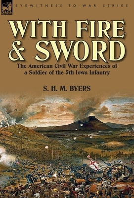 With Fire and Sword: The American Civil War Experiences of a Soldier of the 5th Iowa Infantry by Byers, S. H. M.