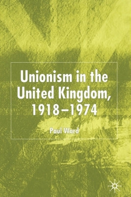 Unionism in the United Kingdom, 1918-1974 by Ward, P.