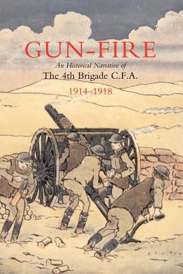 Gun Fire an Historical Narrative of the 4th Brigade C.F.A. in the Great War (1914-1918) by MacDonald, J. a.