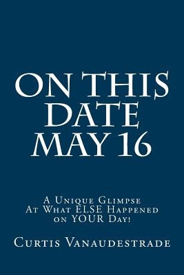 On This Date May 16: A Unique Glimpse At What ELSE Happened on YOUR Day! by Vanaudestrade, Curtis