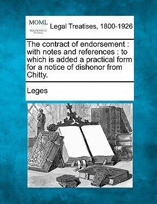 The Contract of Endorsement: With Notes and References: To Which Is Added a Practical Form for a Notice of Dishonor from Chitty. by Leges