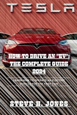 How to Drive an "Ev": The Complete Guide 2024: Learn How to Operate an Electric Vehicle for the First Time by H. Jones, Steve