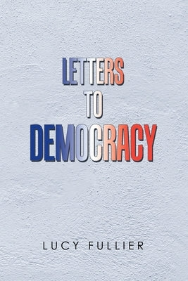 Letters to Democracy by Fullier, Lucy