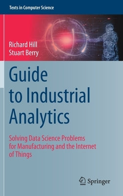 Guide to Industrial Analytics: Solving Data Science Problems for Manufacturing and the Internet of Things by Hill, Richard