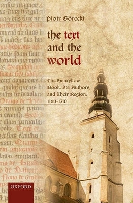 Text and the World: The Henrykaow Book, Its Authors, and Their Region, 1160-1310 by Gorecki, Piotr