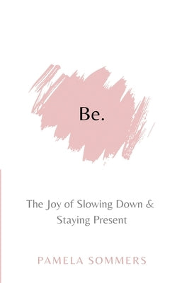 Be: The Joy of Slowing Down and Staying Present by Sommers, Pamela