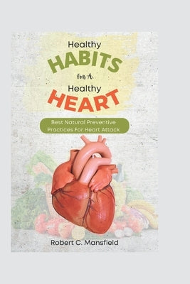 Healthy Habits For A Healthy Heart: Best Natural Preventive Practices For Heart Attack by C. Mansfield, Robert