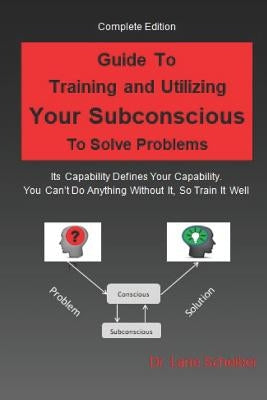 Guide to Training and Utilizing Your Subconscious to Solve Problems: Complete Edition by Scheiber, Lane B.